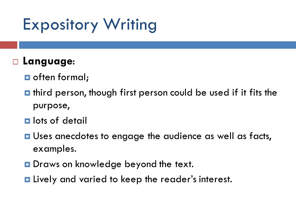 Expository Writing  Language:  often formal;  third person, though first person could be used if it fits the purpose,  lots of detail  Uses anecdotes to engage the audience as well as facts, examples.