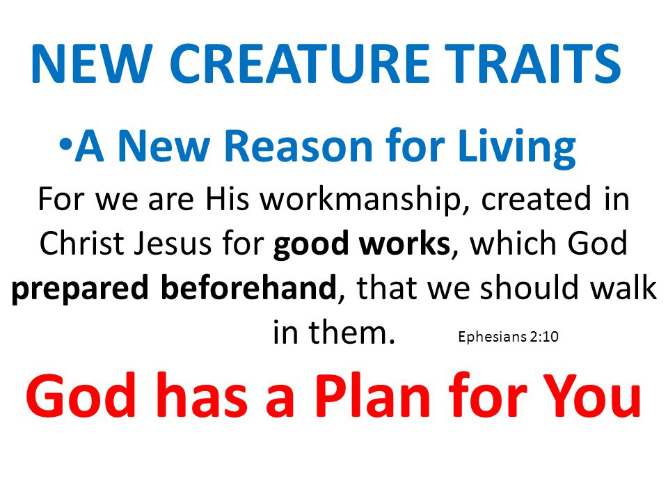 NEW CREATURE TRAITS A New Reason for Living For we are His workmanship, created in Christ Jesus for good works, which God prepared beforehand, that we should walk in them.