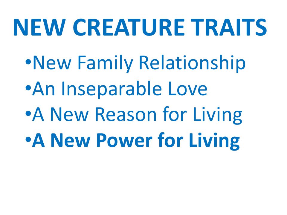 NEW CREATURE TRAITS New Family Relationship An Inseparable Love A New Reason for Living A New Power for Living