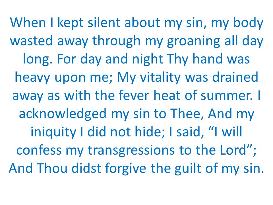 When I kept silent about my sin, my body wasted away through my groaning all day long.