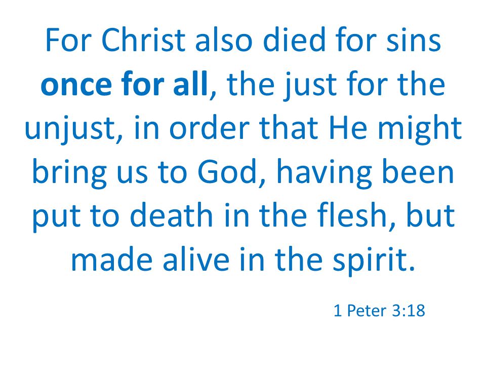 For Christ also died for sins once for all, the just for the unjust, in order that He might bring us to God, having been put to death in the flesh, but made alive in the spirit.