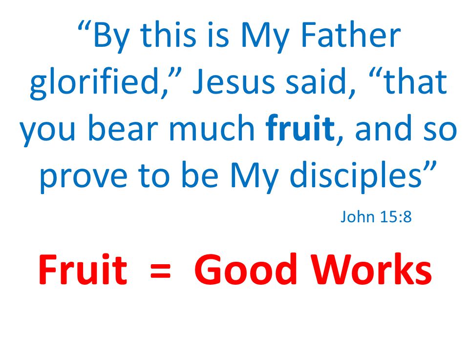 By this is My Father glorified, Jesus said, that you bear much fruit, and so prove to be My disciples John 15:8 Fruit = Good Works