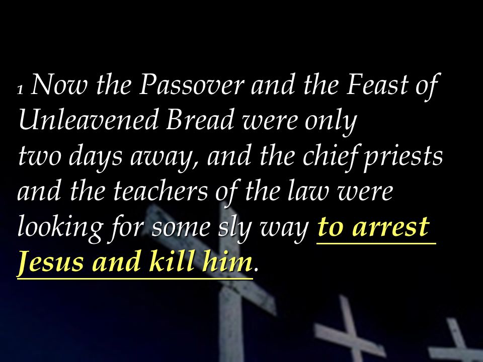 1 Now the Passover and the Feast of Unleavened Bread were only two days away, and the chief priests and the teachers of the law were looking for some sly way to arrest Jesus and kill him.