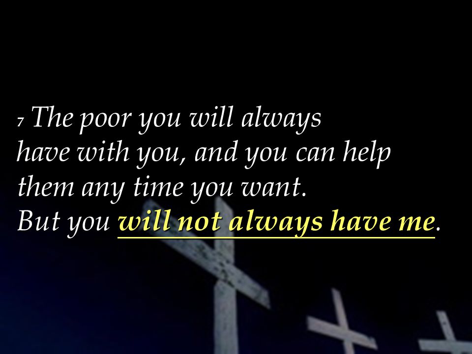 7 The poor you will always have with you, and you can help them any time you want.