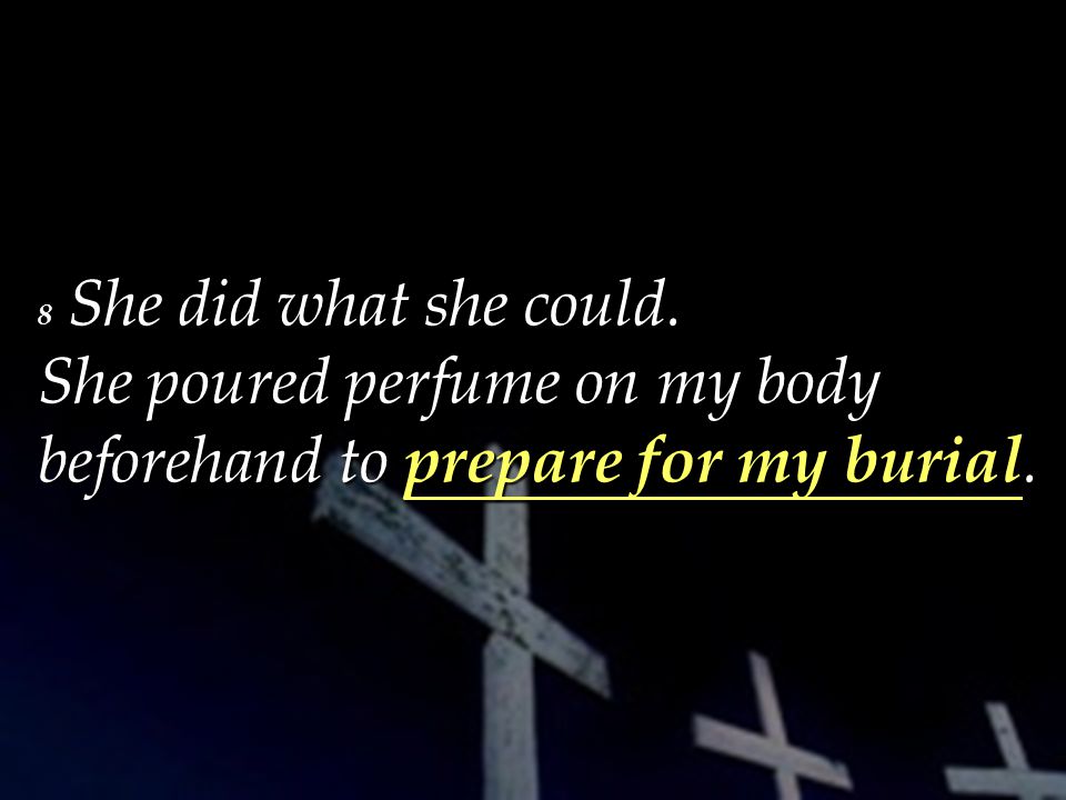 8 She did what she could. She poured perfume on my body beforehand to prepare for my burial.