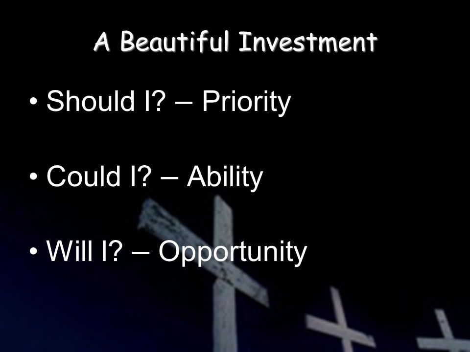 A Beautiful Investment Should I – Priority Could I – Ability Will I – Opportunity