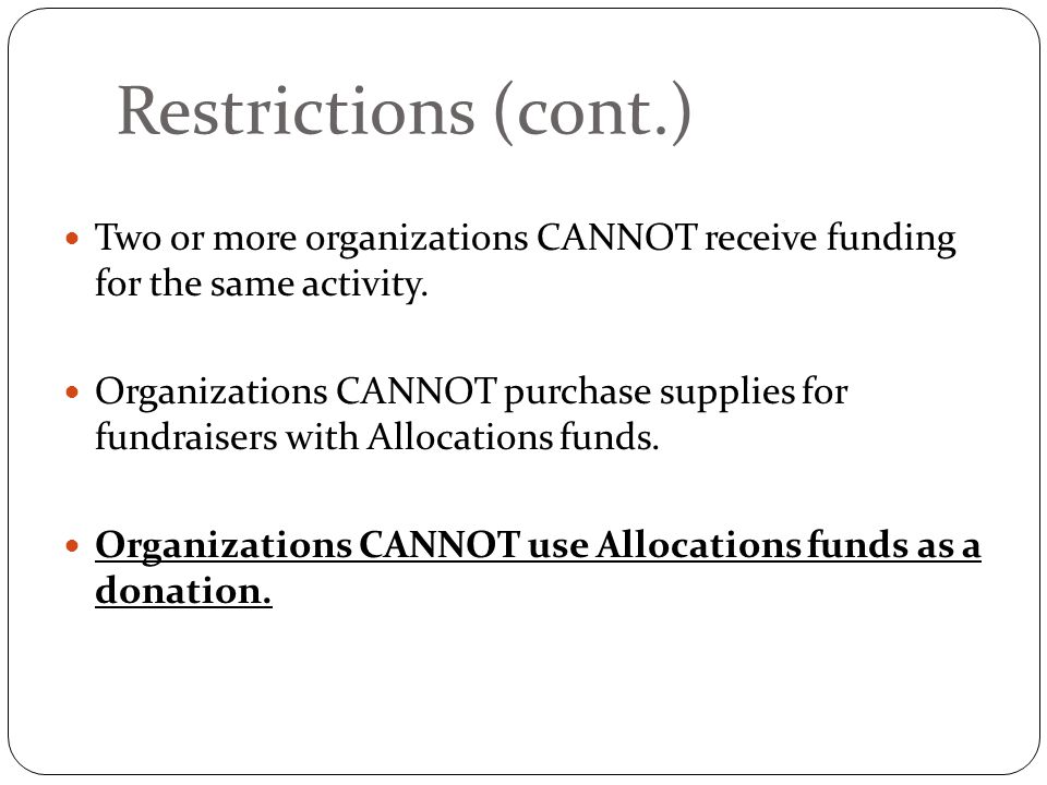 Restrictions (cont.) Two or more organizations CANNOT receive funding for the same activity.