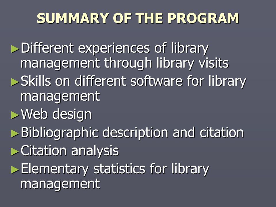 SUMMARY OF THE PROGRAM ► Different experiences of library management through library visits ► Skills on different software for library management ► Web design ► Bibliographic description and citation ► Citation analysis ► Elementary statistics for library management