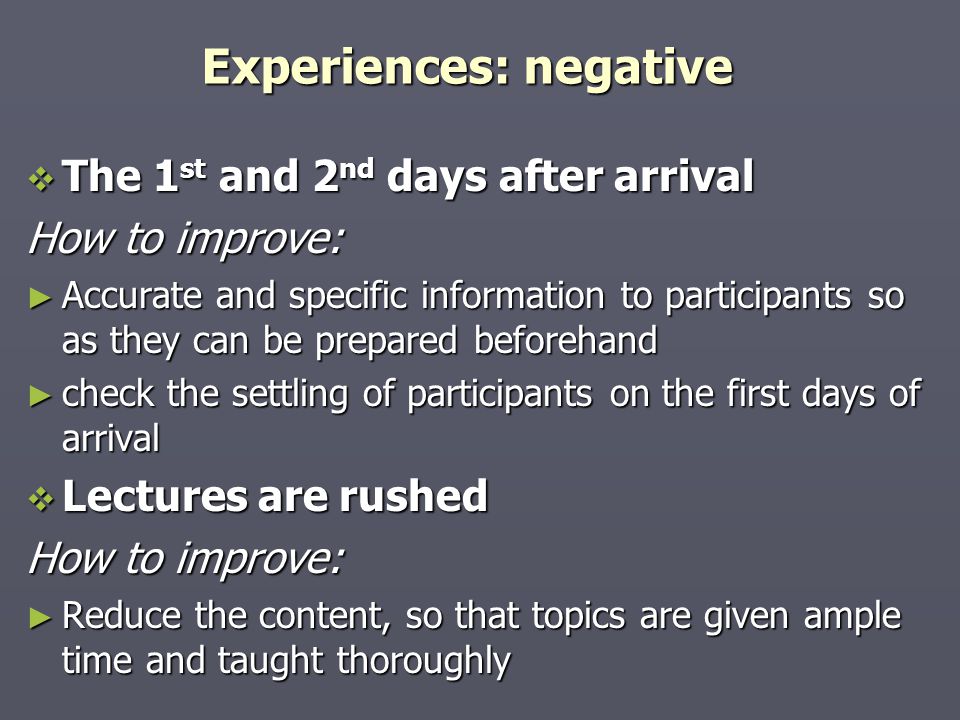 Experiences: negative  The 1 st and 2 nd days after arrival How to improve: ► Accurate and specific information to participants so as they can be prepared beforehand ► check the settling of participants on the first days of arrival  Lectures are rushed How to improve: ► Reduce the content, so that topics are given ample time and taught thoroughly