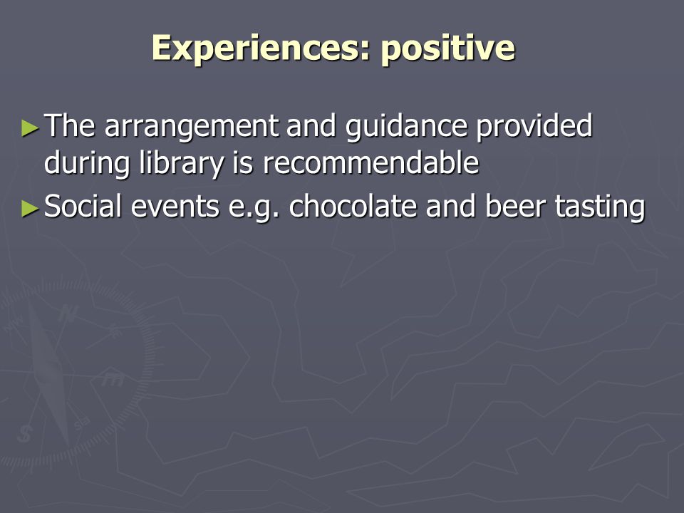 Experiences: positive ► The arrangement and guidance provided during library is recommendable ► Social events e.g.