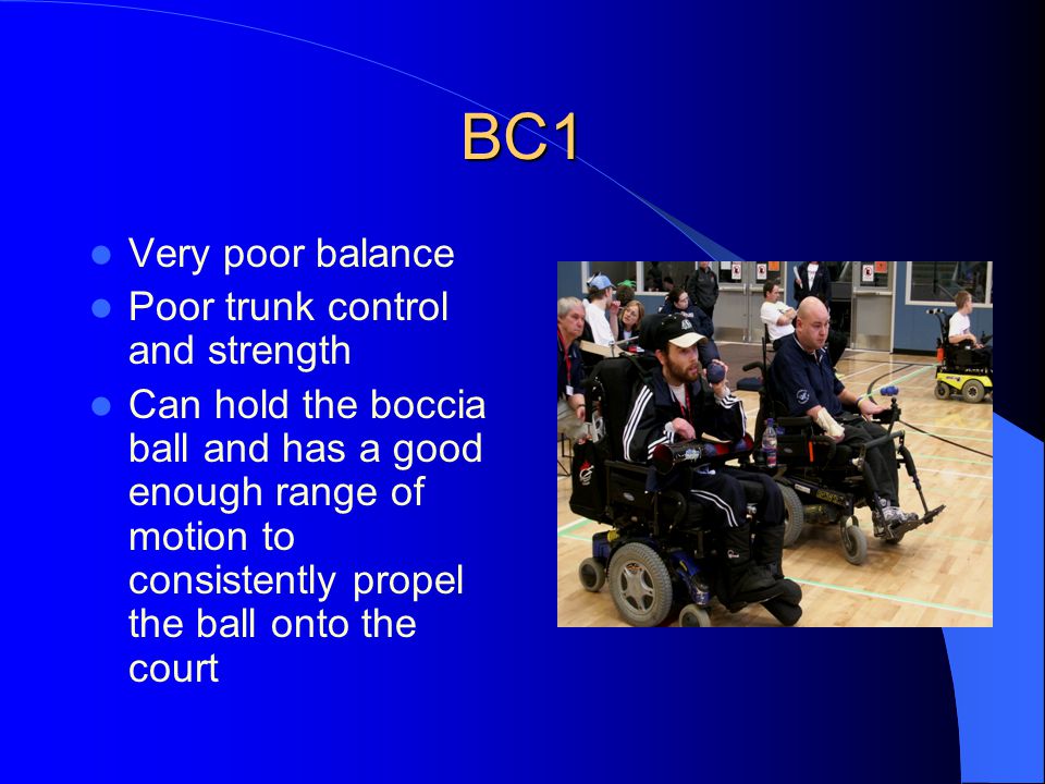 BC1 Very poor balance Poor trunk control and strength Can hold the boccia ball and has a good enough range of motion to consistently propel the ball onto the court