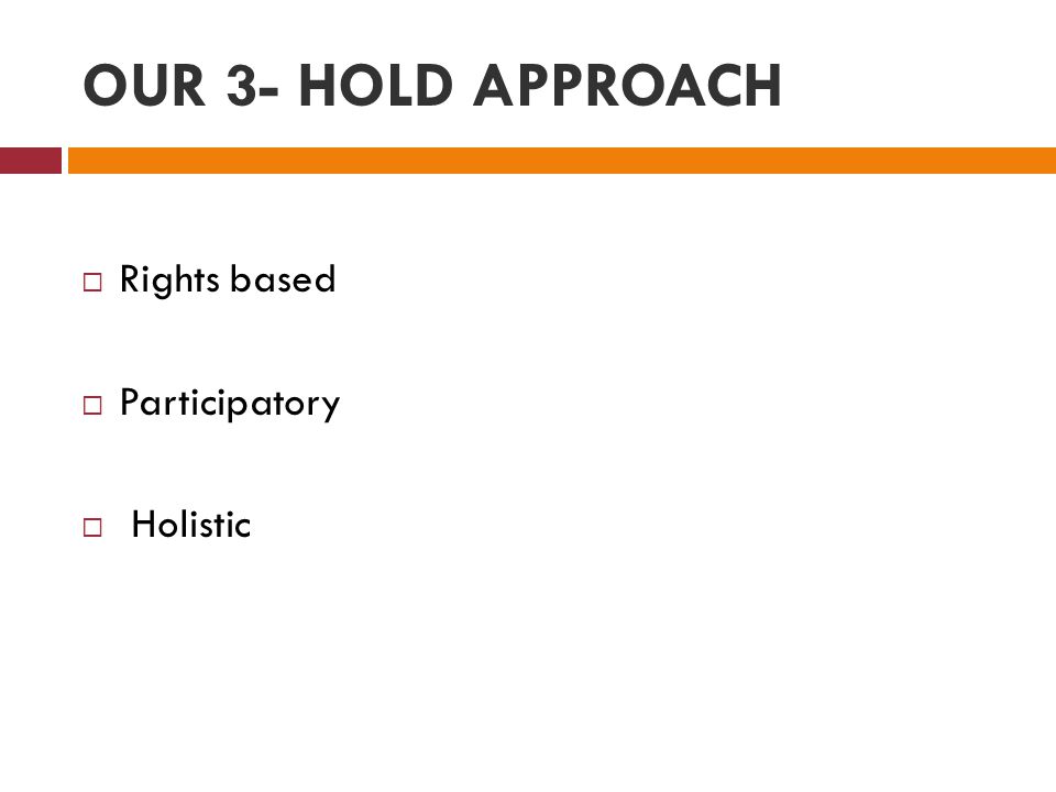 OUR 3- HOLD APPROACH  Rights based  Participatory  Holistic