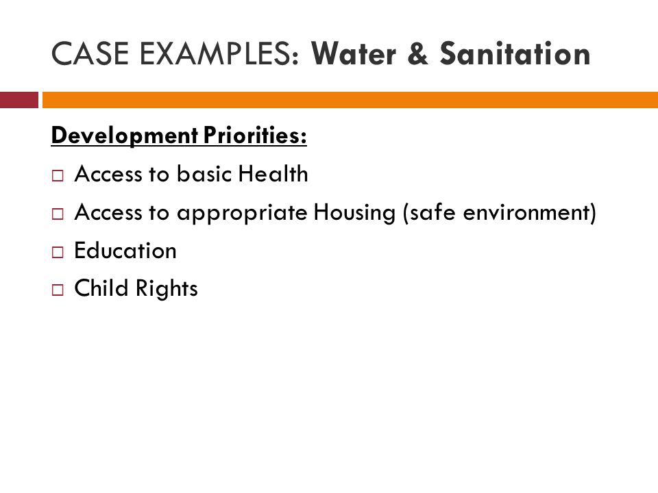 CASE EXAMPLES: Water & Sanitation Development Priorities:  Access to basic Health  Access to appropriate Housing (safe environment)  Education  Child Rights