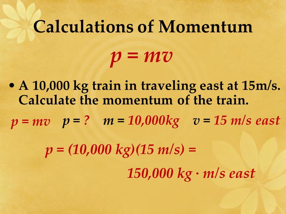 Calculations of Momentum p = mv In this equation, p = momentum (kg ∙ m/s); m = mass (kg); and v = velocity (m/s) Calculate the momentum of a 14 kg bike traveling north at 2 m/s.