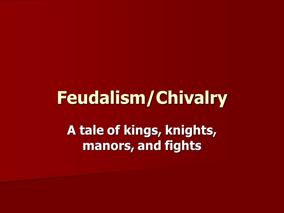 Feudalism/Chivalry A tale of kings, knights, manors, and fights