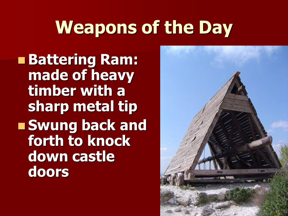 Weapons of the Day Battering Ram: made of heavy timber with a sharp metal tip Battering Ram: made of heavy timber with a sharp metal tip Swung back and forth to knock down castle doors Swung back and forth to knock down castle doors