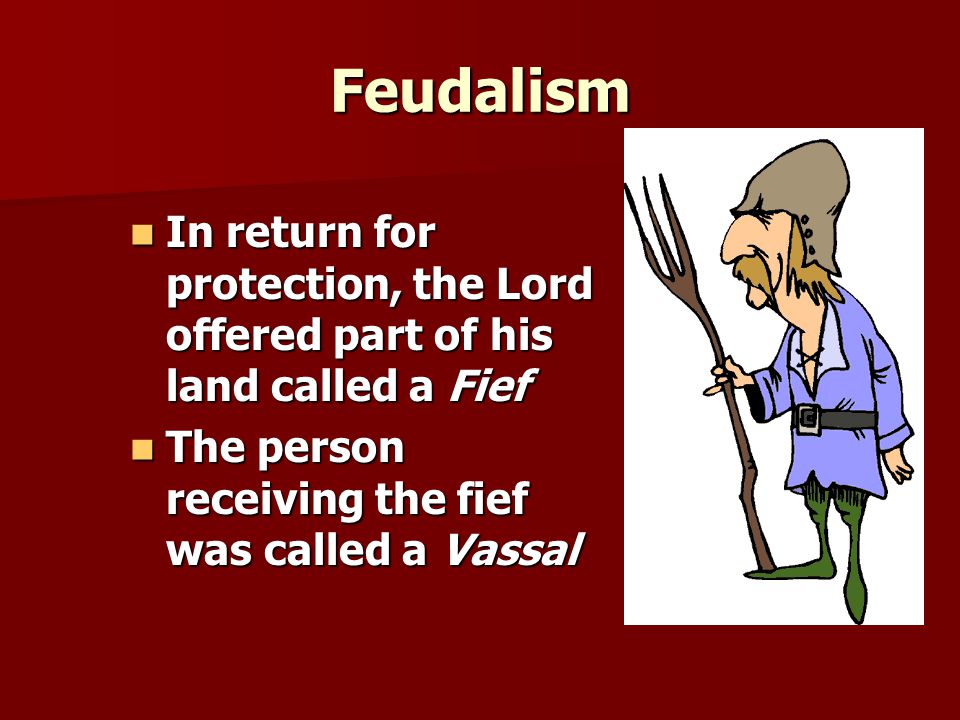 Feudalism In return for protection, the Lord offered part of his land called a Fief In return for protection, the Lord offered part of his land called a Fief The person receiving the fief was called a Vassal The person receiving the fief was called a Vassal