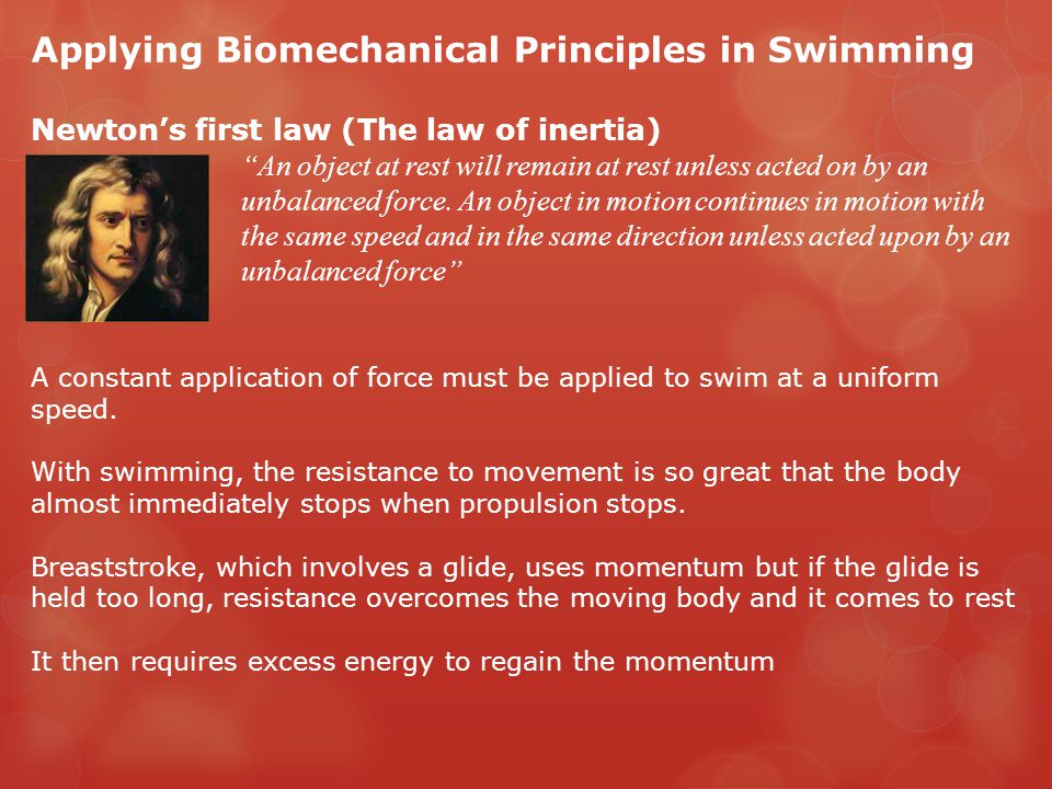 Applying Biomechanical Principles in Swimming Newton’s first law (The law of inertia) An object at rest will remain at rest unless acted on by an unbalanced force.