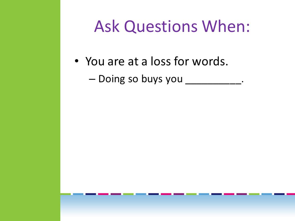 Ask Questions When: You are at a loss for words. – Doing so buys you __________.