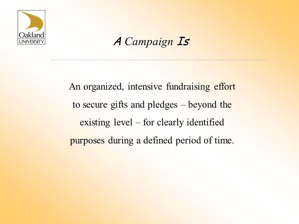 A Campaign Is An organized, intensive fundraising effort to secure gifts and pledges – beyond the existing level – for clearly identified purposes during a defined period of time.