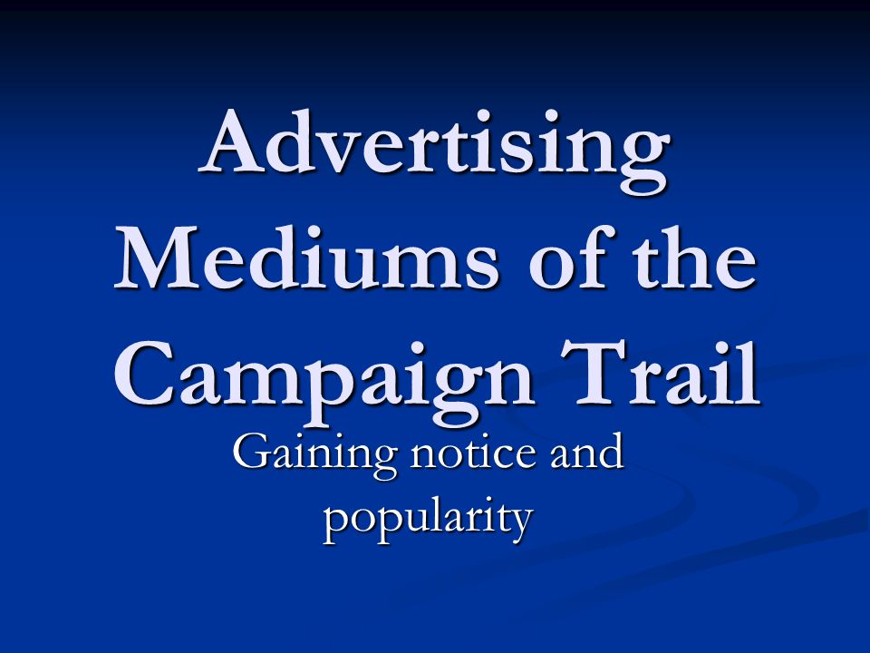 Advertising Mediums of the Campaign Trail Gaining notice and popularity