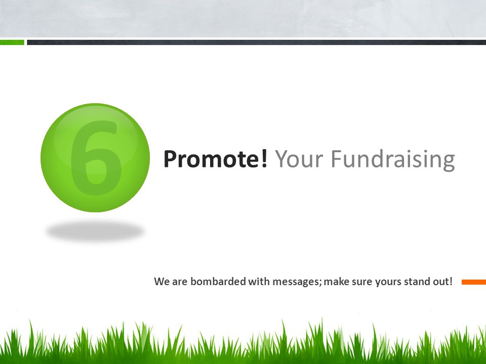 6 Promote! Your Fundraising We are bombarded with messages; make sure yours stand out!
