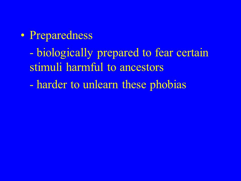 Preparedness - biologically prepared to fear certain stimuli harmful to ancestors - harder to unlearn these phobias