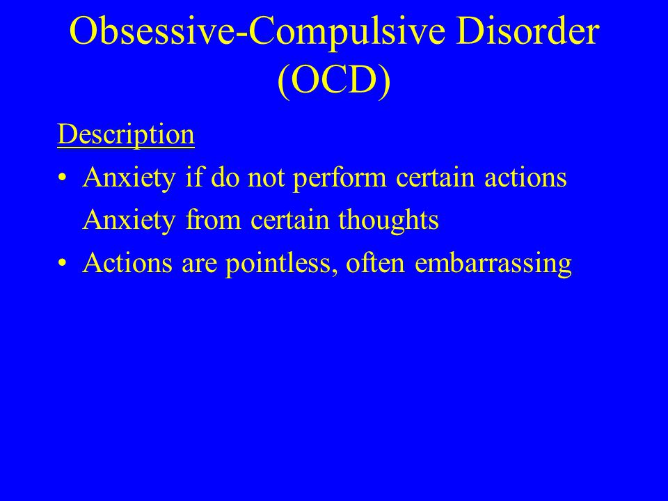 Obsessive-Compulsive Disorder (OCD) Description Anxiety if do not perform certain actions Anxiety from certain thoughts Actions are pointless, often embarrassing