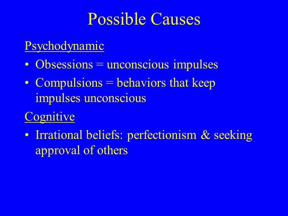 Possible Causes Psychodynamic Obsessions = unconscious impulses Compulsions = behaviors that keep impulses unconscious Cognitive Irrational beliefs: perfectionism & seeking approval of others