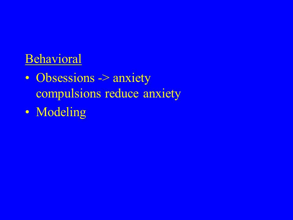 Behavioral Obsessions -> anxiety compulsions reduce anxiety Modeling