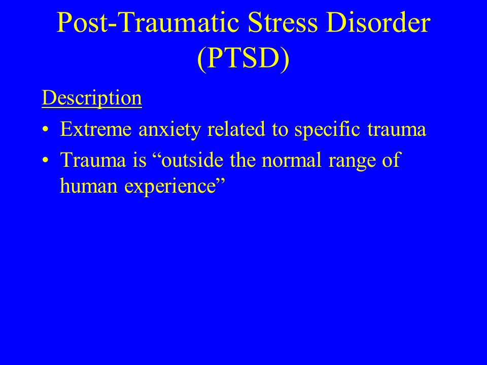 Post-Traumatic Stress Disorder (PTSD) Description Extreme anxiety related to specific trauma Trauma is outside the normal range of human experience