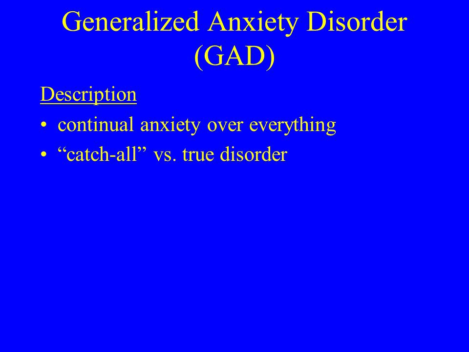 Generalized Anxiety Disorder (GAD) Description continual anxiety over everything catch-all vs.