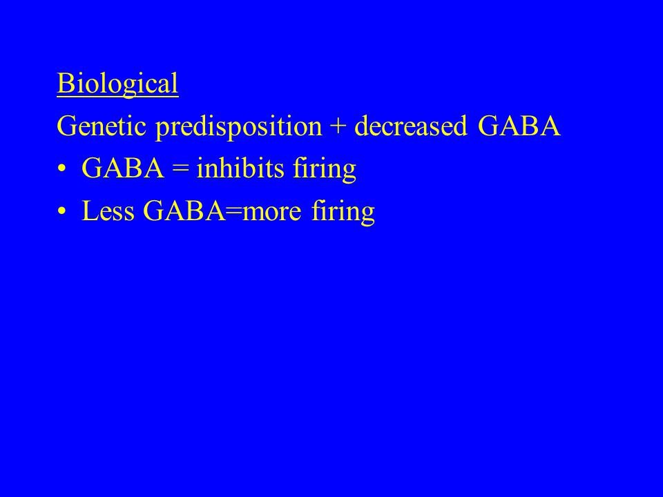 Biological Genetic predisposition + decreased GABA GABA = inhibits firing Less GABA=more firing