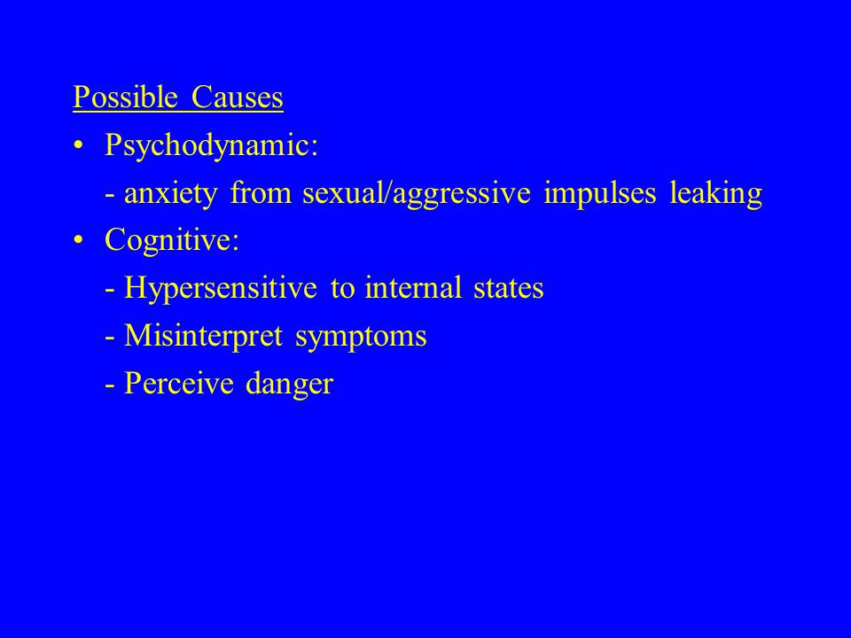 Possible Causes Psychodynamic: - anxiety from sexual/aggressive impulses leaking Cognitive: - Hypersensitive to internal states - Misinterpret symptoms - Perceive danger