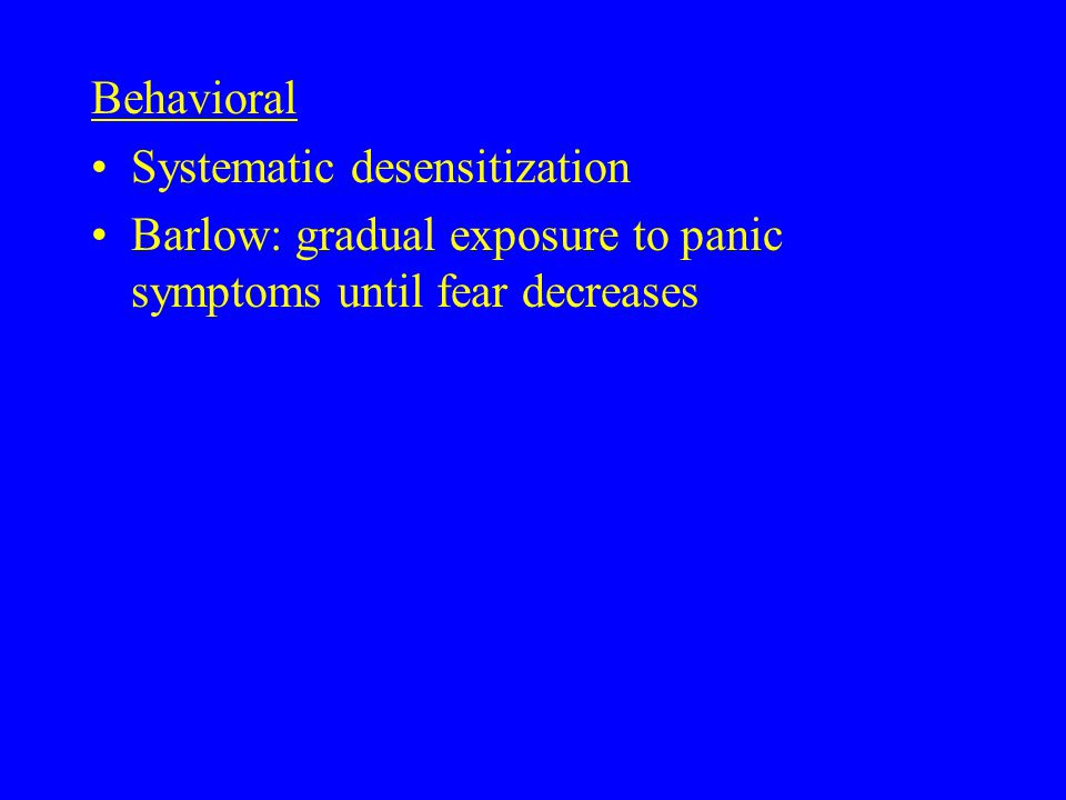 Behavioral Systematic desensitization Barlow: gradual exposure to panic symptoms until fear decreases