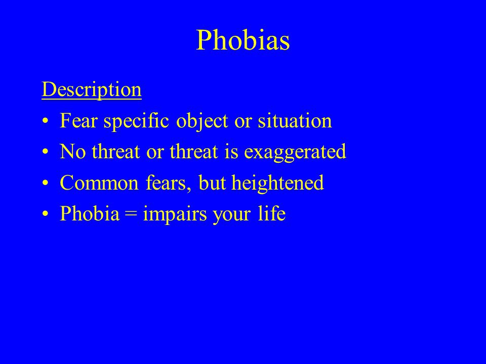 Phobias Description Fear specific object or situation No threat or threat is exaggerated Common fears, but heightened Phobia = impairs your life