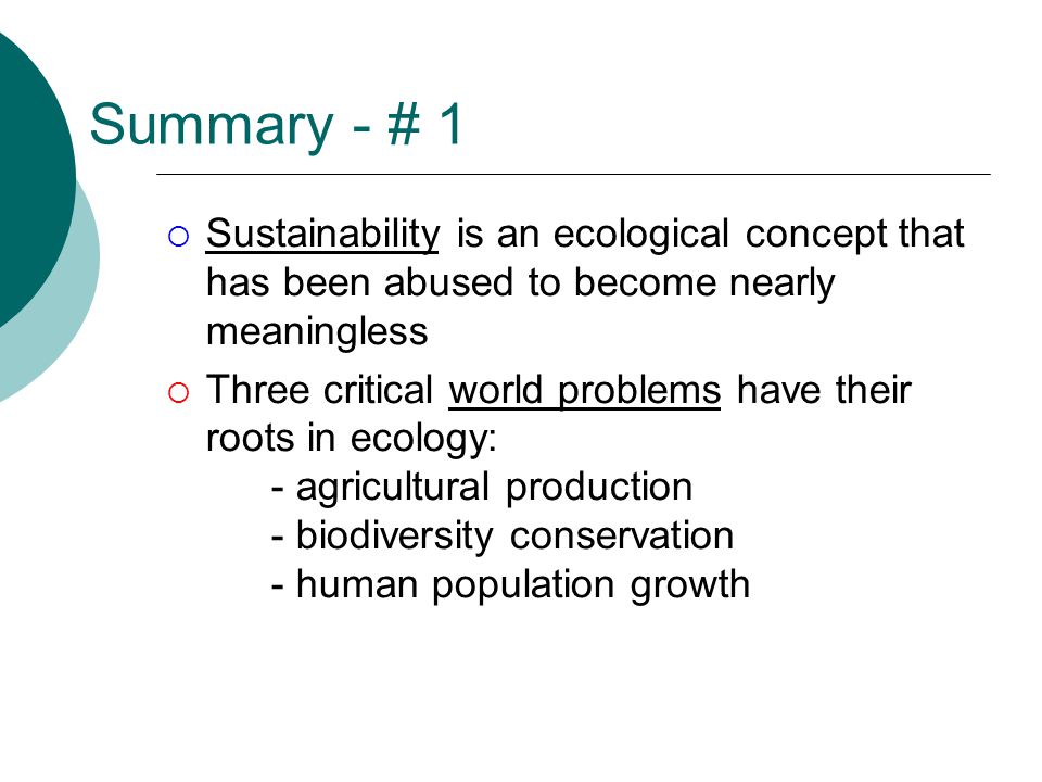 Summary - # 1  Sustainability is an ecological concept that has been abused to become nearly meaningless  Three critical world problems have their roots in ecology: - agricultural production - biodiversity conservation - human population growth