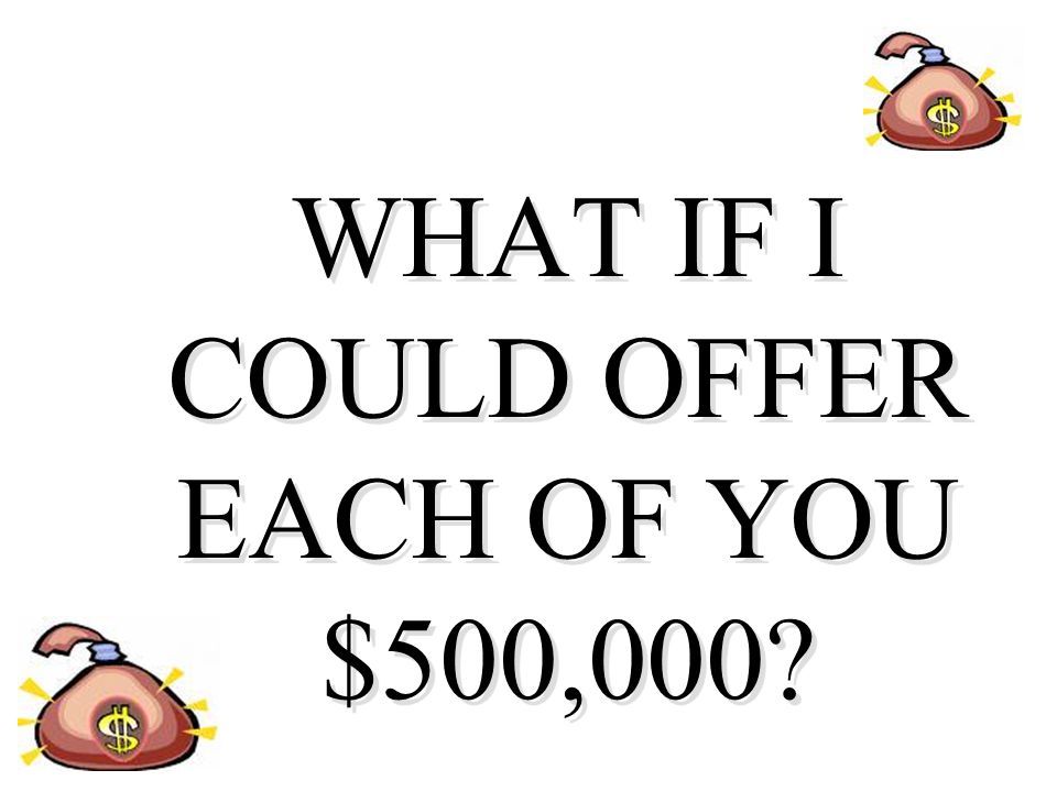 WHAT IF I COULD OFFER EACH OF YOU $500,000