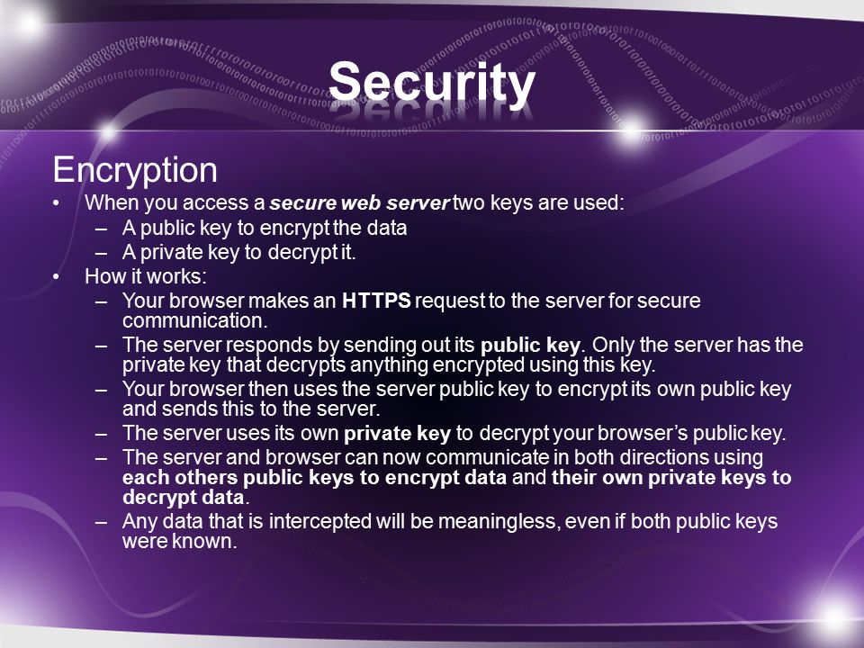 Encryption When you access a secure web server two keys are used: –A public key to encrypt the data –A private key to decrypt it.