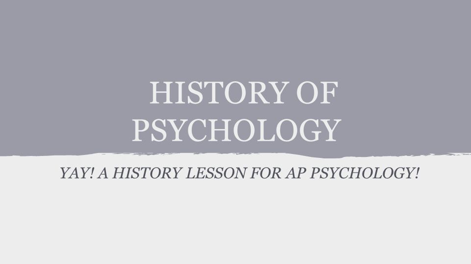HISTORY OF PSYCHOLOGY YAY! A HISTORY LESSON FOR AP PSYCHOLOGY!