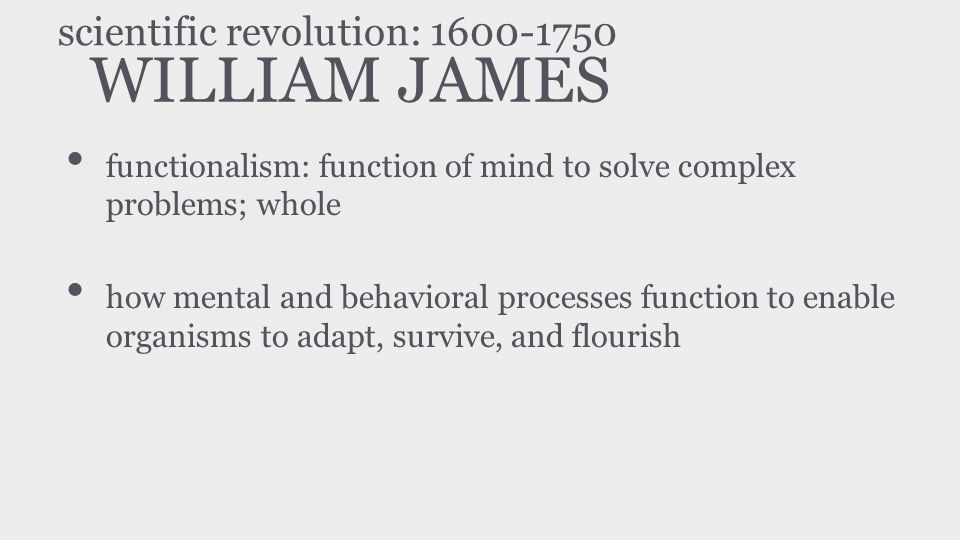 WILLIAM JAMES functionalism: function of mind to solve complex problems; whole how mental and behavioral processes function to enable organisms to adapt, survive, and flourish scientific revolution: