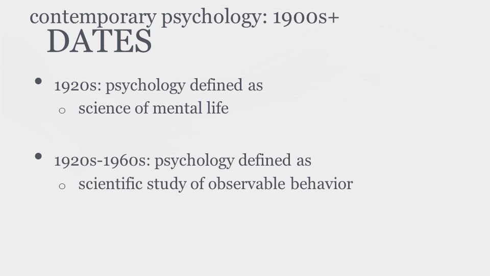 DATES 1920s: psychology defined as o science of mental life 1920s-1960s: psychology defined as o scientific study of observable behavior contemporary psychology: 1900s+