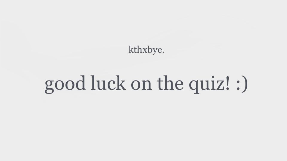 kthxbye. good luck on the quiz! :)