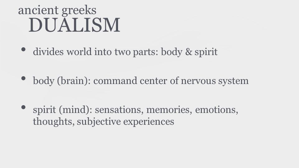 DUALISM divides world into two parts: body & spirit body (brain): command center of nervous system spirit (mind): sensations, memories, emotions, thoughts, subjective experiences ancient greeks