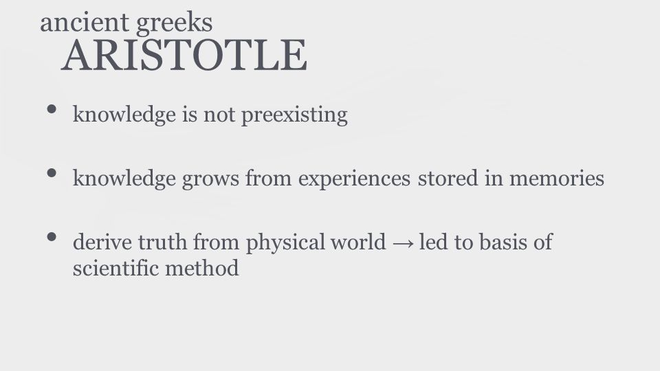 ARISTOTLE knowledge is not preexisting knowledge grows from experiences stored in memories derive truth from physical world → led to basis of scientific method ancient greeks