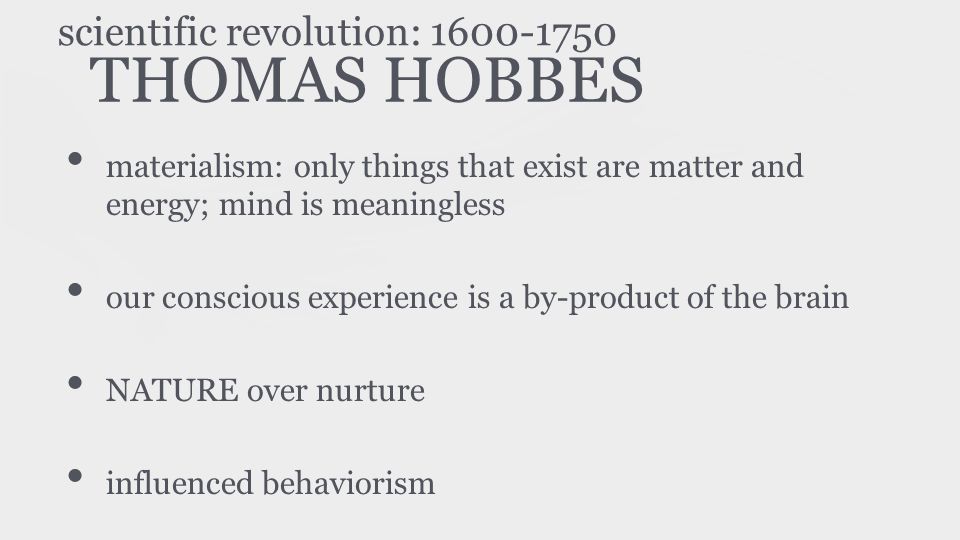 THOMAS HOBBES materialism: only things that exist are matter and energy; mind is meaningless our conscious experience is a by-product of the brain NATURE over nurture influenced behaviorism scientific revolution: