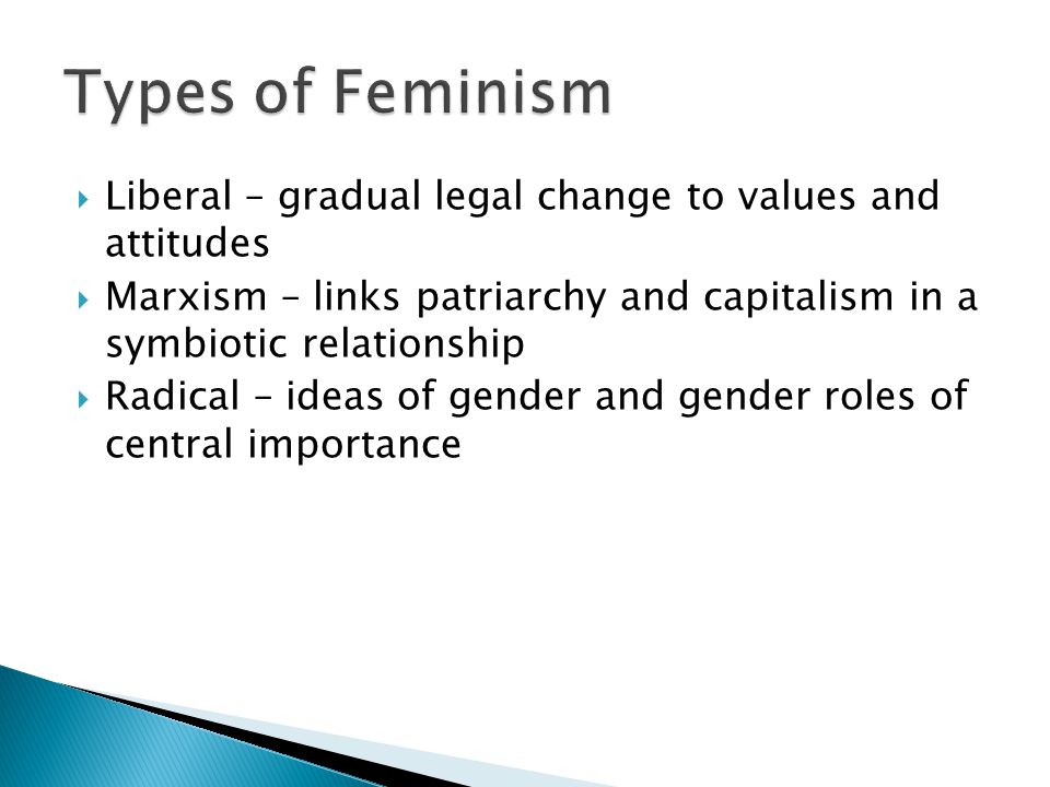  Liberal – gradual legal change to values and attitudes  Marxism – links patriarchy and capitalism in a symbiotic relationship  Radical – ideas of gender and gender roles of central importance