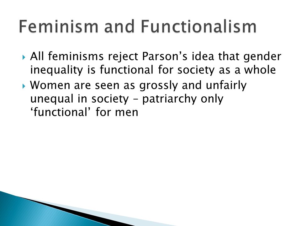  All feminisms reject Parson’s idea that gender inequality is functional for society as a whole  Women are seen as grossly and unfairly unequal in society – patriarchy only ‘functional’ for men