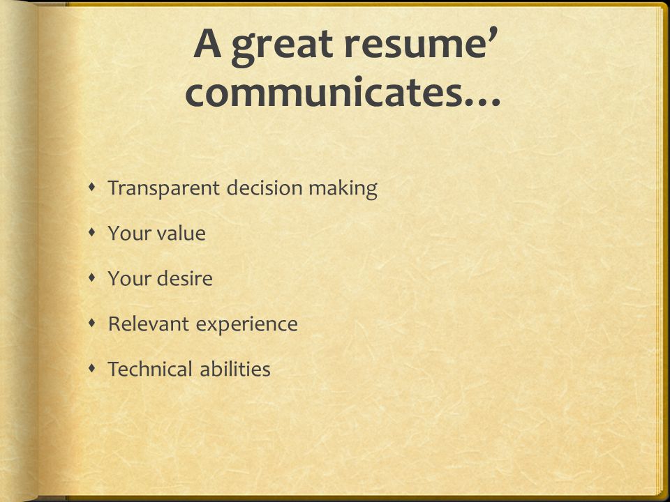 A great resume’ communicates…  Transparent decision making  Your value  Your desire  Relevant experience  Technical abilities