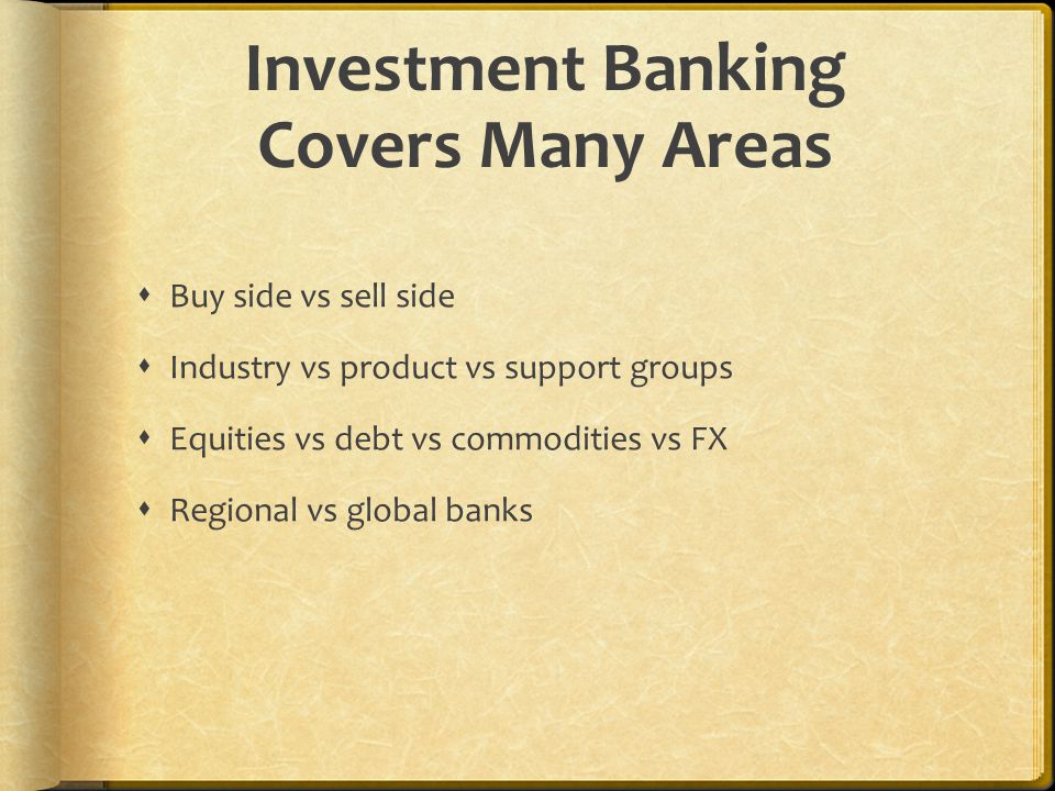 Investment Banking Covers Many Areas  Buy side vs sell side  Industry vs product vs support groups  Equities vs debt vs commodities vs FX  Regional vs global banks